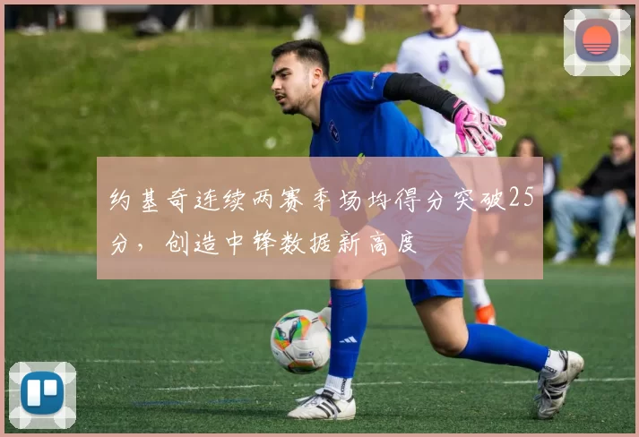 约基奇连续两赛季场均得分突破25分,创造中锋数据新高度