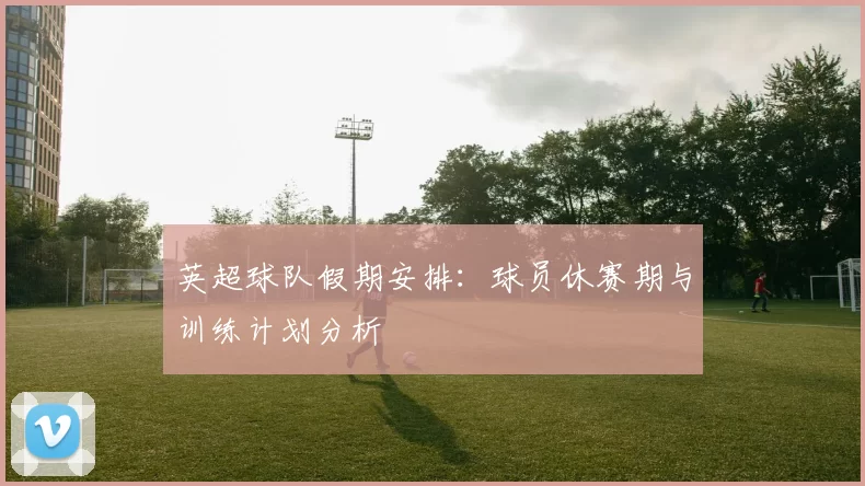 英超球队假期安排:球员休赛期与训练计划分析