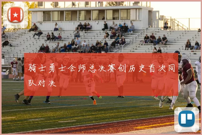 骑士勇士会师总决赛创历史首次同队对决