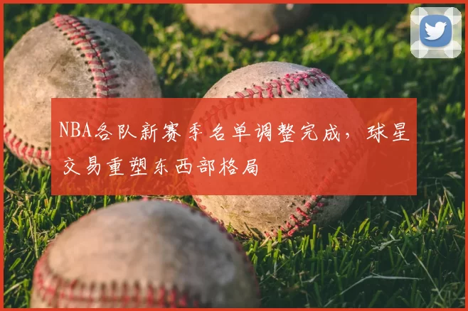 NBA各队新赛季名单调整完成,球星交易重塑东西部格局