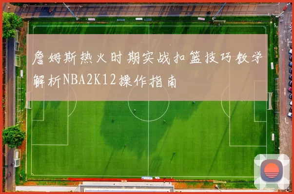詹姆斯热火时期实战扣篮技巧教学解析NBA2K12操作指南