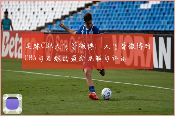 足球CBA大飞哥微博：大飞哥微博对CBA与足球的最新见解与评论