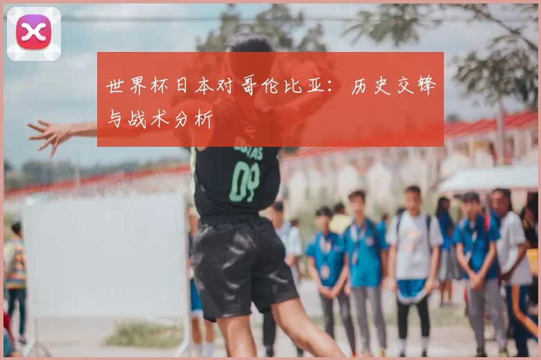 世界杯日本对哥伦比亚:历史交锋与战术分析