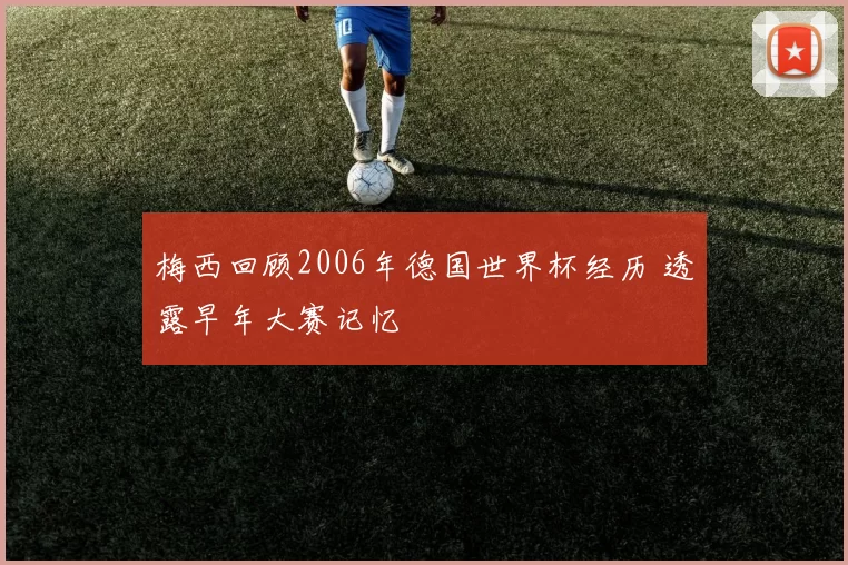 梅西回顾2006年德国世界杯经历 透露早年大赛记忆