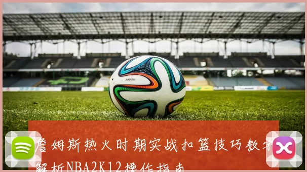 詹姆斯热火时期实战扣篮技巧教学解析NBA2K12操作指南