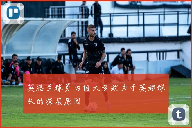 英格兰球员为何大多效力于英超球队的深层原因