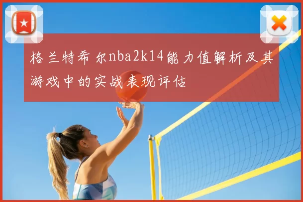 格兰特希尔nba2k14能力值解析及其游戏中的实战表现评估